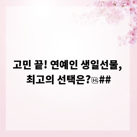 고민 끝! 연예인 생일선물, 최고의 선택은?
##