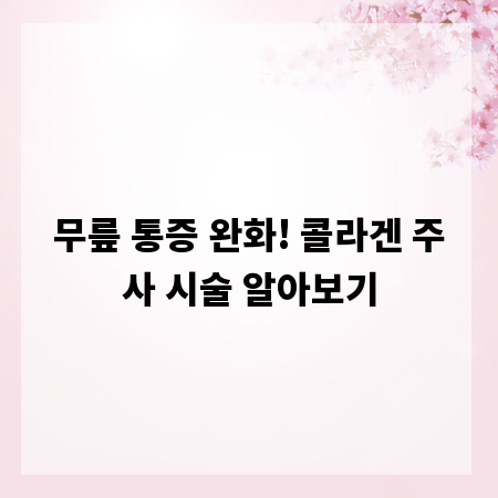 무릎 통증 완화! 콜라겐 주사 시술 알아보기