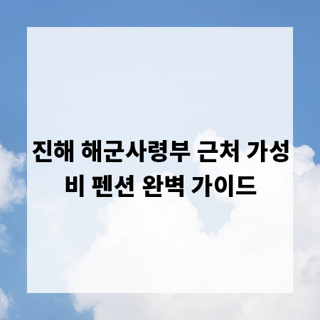 진해 해군사령부 근처 가성비 펜션 완벽 가이드