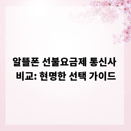 알뜰폰 선불요금제 통신사 비교: 현명한 선택 가이드