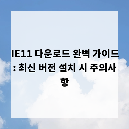IE11 다운로드 완벽 가이드: 최신 버전 설치 시 주의사항