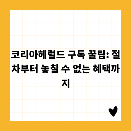 코리아헤럴드 구독 꿀팁: 절차부터 놓칠 수 없는 혜택까지