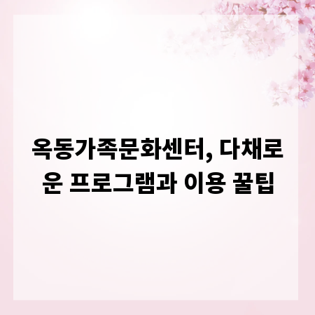 옥동가족문화센터, 다채로운 프로그램과 이용 꿀팁