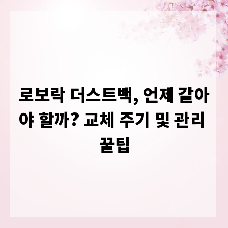 로보락 더스트백, 언제 갈아야 할까? 교체 주기 및 관리 꿀팁