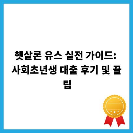 햇살론 유스 실전 가이드: 사회초년생 대출 후기 및 꿀팁