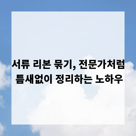 서류 리본 묶기, 전문가처럼 틈새없이 정리하는 노하우