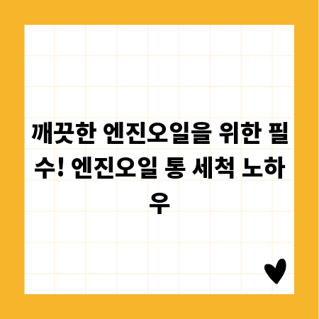 깨끗한 엔진오일을 위한 필수! 엔진오일 통 세척 노하우