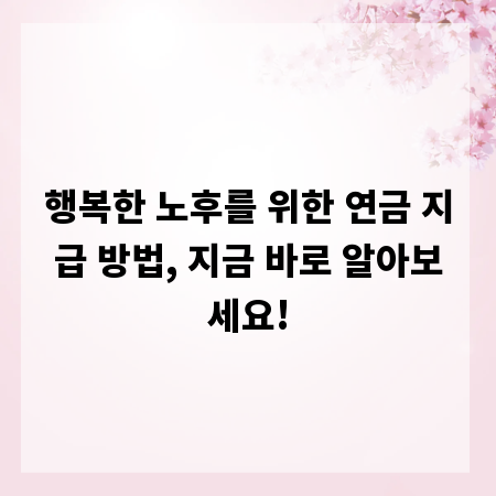 행복한 노후를 위한 연금 지급 방법, 지금 바로 알아보세요!