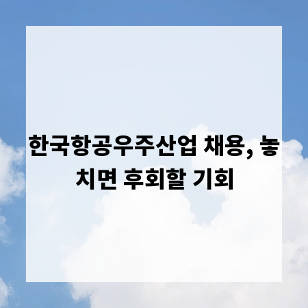 한국항공우주산업 채용, 놓치면 후회할 기회