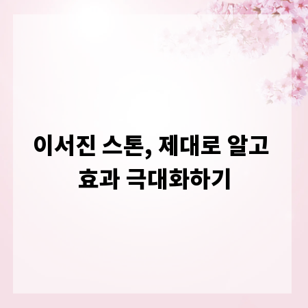 이서진 스톤, 제대로 알고 효과 극대화하기
