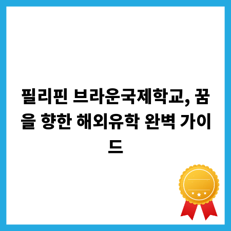 필리핀 브라운국제학교, 꿈을 향한 해외유학 완벽 가이드