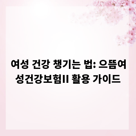 여성 건강 챙기는 법: 으뜸여성건강보험II 활용 가이드
