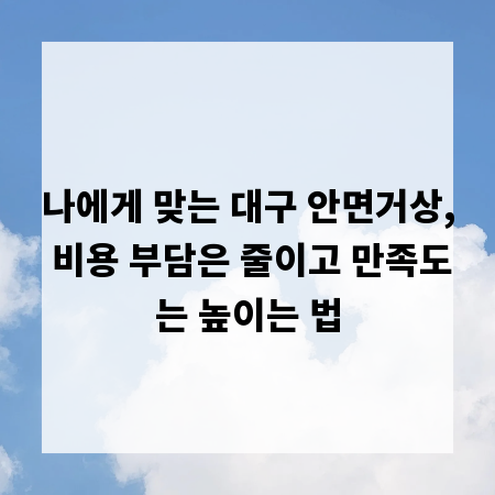 나에게 맞는 대구 안면거상, 비용 부담은 줄이고 만족도는 높이는 법