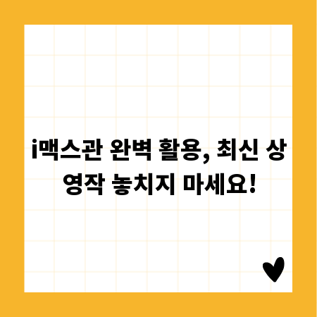i맥스관 완벽 활용, 최신 상영작 놓치지 마세요!