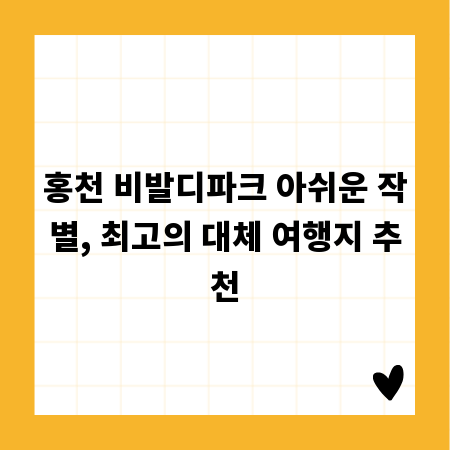홍천 비발디파크 아쉬운 작별, 최고의 대체 여행지 추천