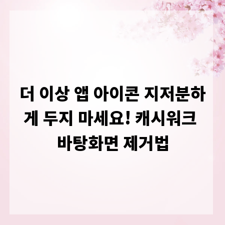 더 이상 앱 아이콘 지저분하게 두지 마세요! 캐시워크 바탕화면 제거법