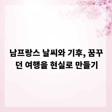 남프랑스 날씨와 기후, 꿈꾸던 여행을 현실로 만들기