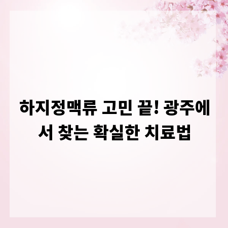 하지정맥류 고민 끝! 광주에서 찾는 확실한 치료법