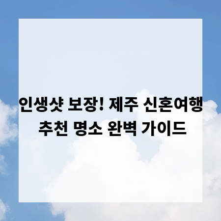 인생샷 보장! 제주 신혼여행 추천 명소 완벽 가이드