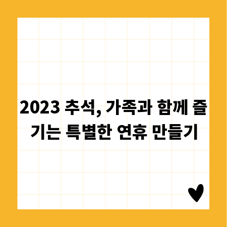 2023 추석, 가족과 함께 즐기는 특별한 연휴 만들기