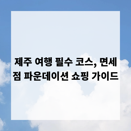 제주 여행 필수 코스, 면세점 파운데이션 쇼핑 가이드