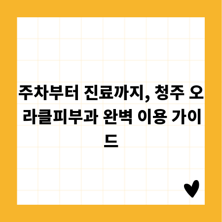 주차부터 진료까지, 청주 오라클피부과 완벽 이용 가이드
