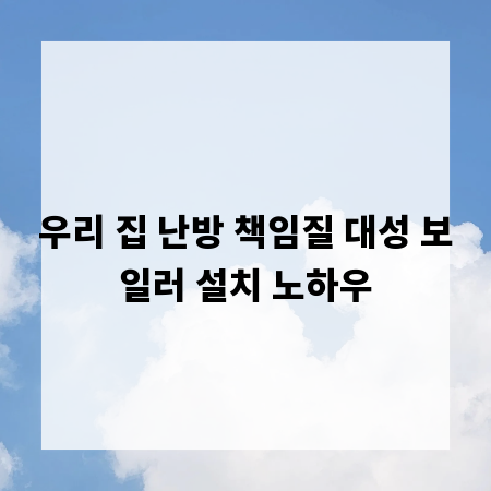 우리 집 난방 책임질 대성 보일러 설치 노하우