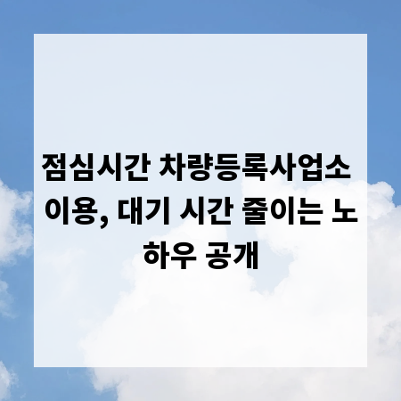 점심시간 차량등록사업소 이용, 대기 시간 줄이는 노하우 공개