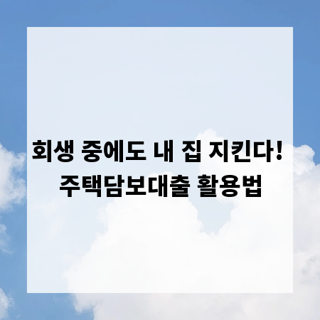 회생 중에도 내 집 지킨다! 주택담보대출 활용법