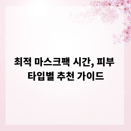 최적 마스크팩 시간, 피부 타입별 추천 가이드