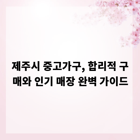 제주시 중고가구, 합리적 구매와 인기 매장 완벽 가이드