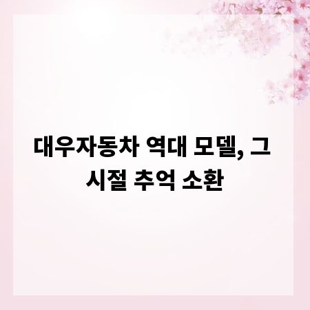 대우자동차 역대 모델, 그 시절 추억 소환