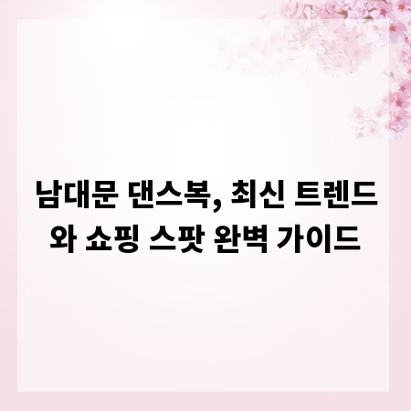 남대문 댄스복, 최신 트렌드와 쇼핑 스팟 완벽 가이드