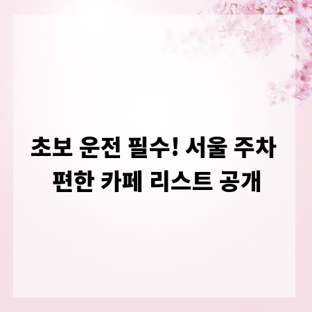 초보 운전 필수! 서울 주차 편한 카페 리스트 공개