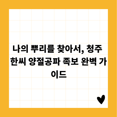 나의 뿌리를 찾아서, 청주 한씨 양절공파 족보 완벽 가이드