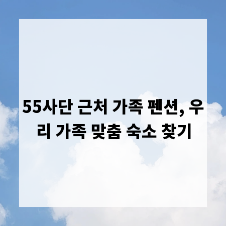 55사단 근처 가족 펜션, 우리 가족 맞춤 숙소 찾기
