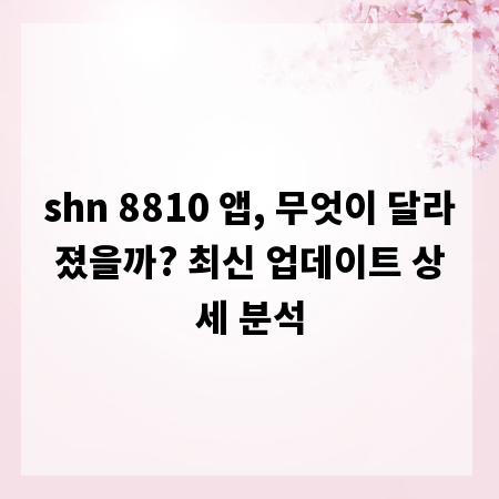 shn 8810 앱, 무엇이 달라졌을까? 최신 업데이트 상세 분석