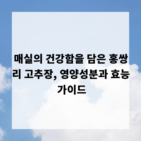 매실의 건강함을 담은 홍쌍리 고추장, 영양성분과 효능 가이드