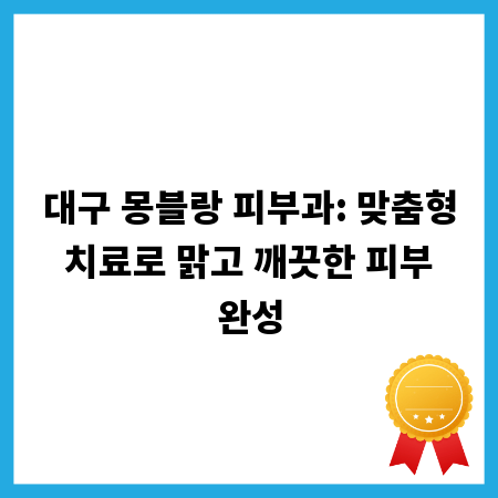 대구 몽블랑 피부과: 맞춤형 치료로 맑고 깨끗한 피부 완성