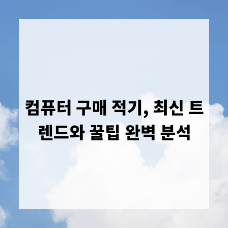 컴퓨터 구매 적기, 최신 트렌드와 꿀팁 완벽 분석