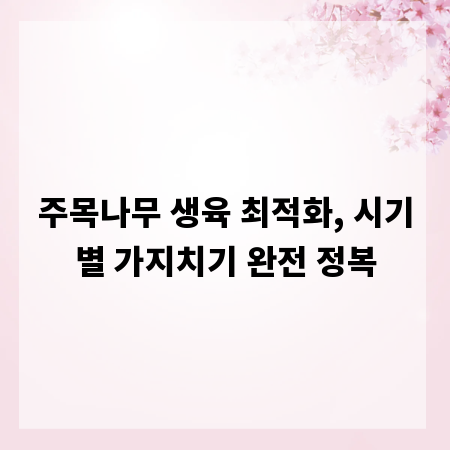주목나무 생육 최적화, 시기별 가지치기 완전 정복