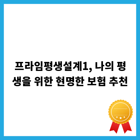 프라임평생설계1, 나의 평생을 위한 현명한 보험 추천