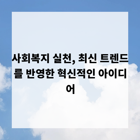 사회복지 실천, 최신 트렌드를 반영한 혁신적인 아이디어