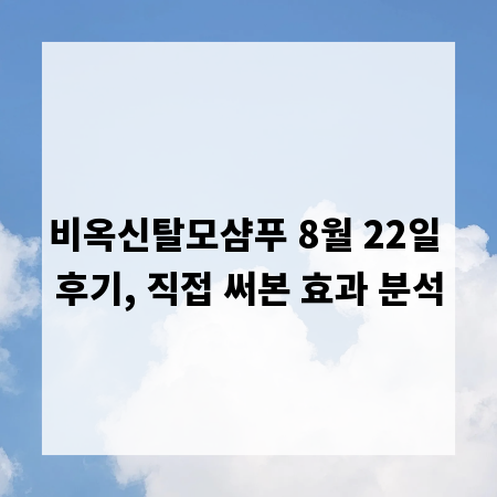비옥신탈모샴푸 8월 22일 후기, 직접 써본 효과 분석