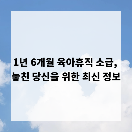1년 6개월 육아휴직 소급, 놓친 당신을 위한 최신 정보