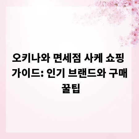 오키나와 면세점 사케 쇼핑 가이드: 인기 브랜드와 구매 꿀팁