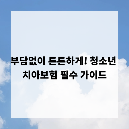 부담없이 튼튼하게! 청소년 치아보험 필수 가이드