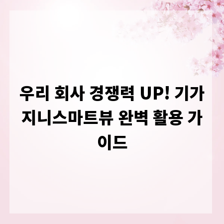 우리 회사 경쟁력 UP! 기가지니스마트뷰 완벽 활용 가이드