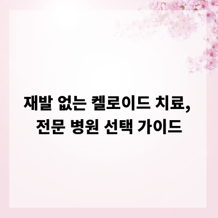 재발 없는 켈로이드 치료, 전문 병원 선택 가이드