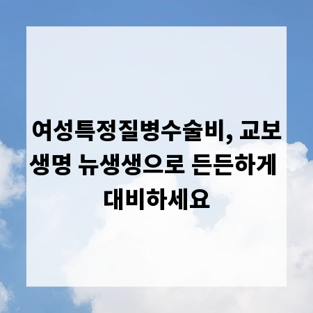여성특정질병수술비, 교보생명 뉴생생으로 든든하게 대비하세요